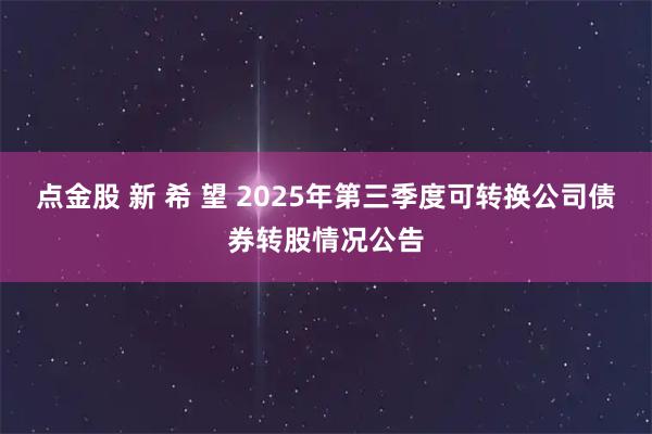 点金股 新 希 望 2025年第三季度可转换公司债券转股情况公告