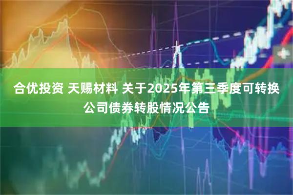 合优投资 天赐材料 关于2025年第三季度可转换公司债券转股情况公告