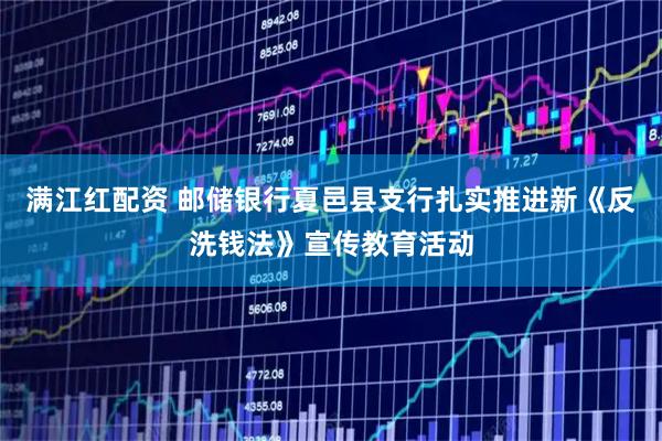 满江红配资 邮储银行夏邑县支行扎实推进新《反洗钱法》宣传教育活动