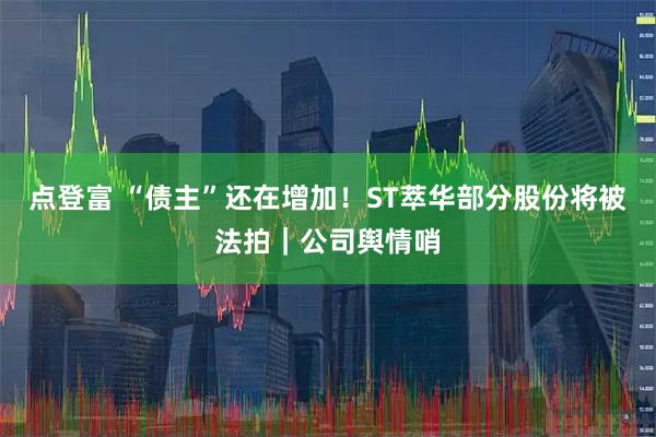 点登富 “债主”还在增加！ST萃华部分股份将被法拍｜公司舆情哨
