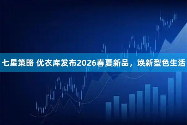 七星策略 优衣库发布2026春夏新品，焕新型色生活