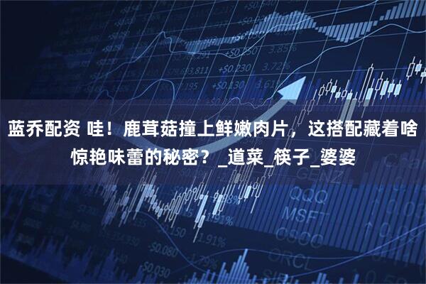 蓝乔配资 哇！鹿茸菇撞上鲜嫩肉片，这搭配藏着啥惊艳味蕾的秘密？_道菜_筷子_婆婆