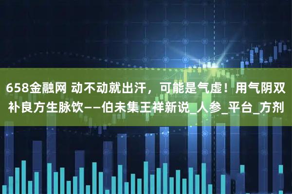 658金融网 动不动就出汗,可能是气虚!用气阴双补良方生脉饮——伯未集王祥新说_人参_平台_方剂