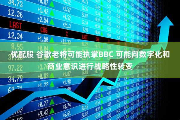 优配股 谷歌老将可能执掌BBC 可能向数字化和商业意识进行战略性转变