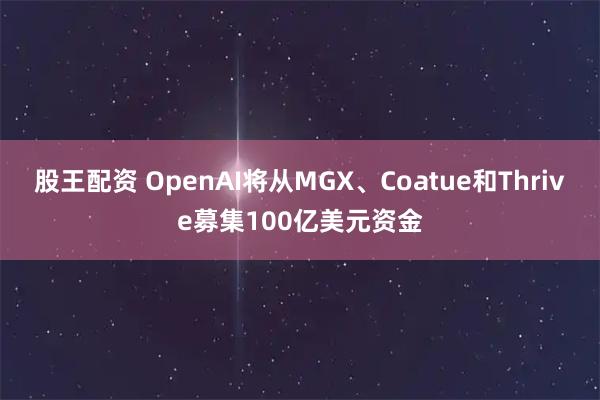 股王配资 OpenAI将从MGX、Coatue和Thrive募集100亿美元资金