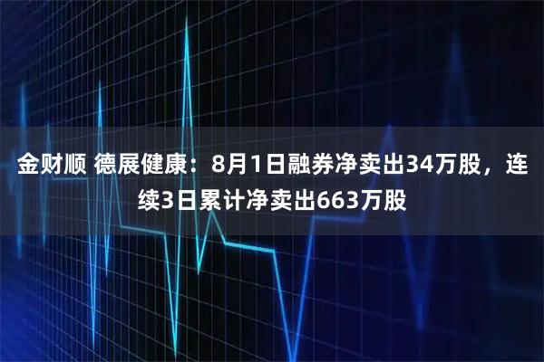 金财顺 德展健康:8月1日融券净卖出34万股,连续3日累计净卖出663万股