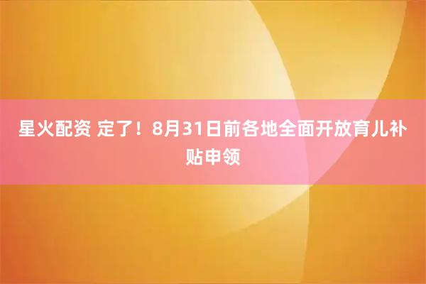 星火配资 定了！8月31日前各地全面开放育儿补贴申领