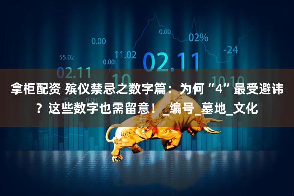 拿柜配资 殡仪禁忌之数字篇：为何“4”最受避讳？这些数字也需留意！_编号_墓地_文化