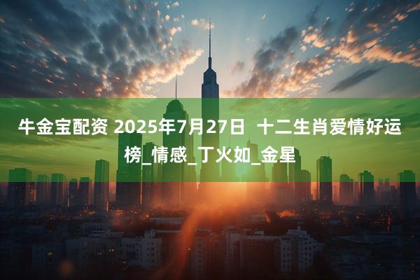 牛金宝配资 2025年7月27日  十二生肖爱情好运榜_情感_丁火如_金星