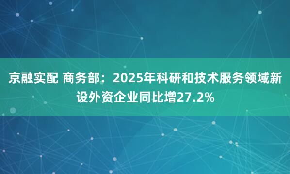 京融实配 商务部：2025年科研和技术服务领域新设外资企业同比增27.2%