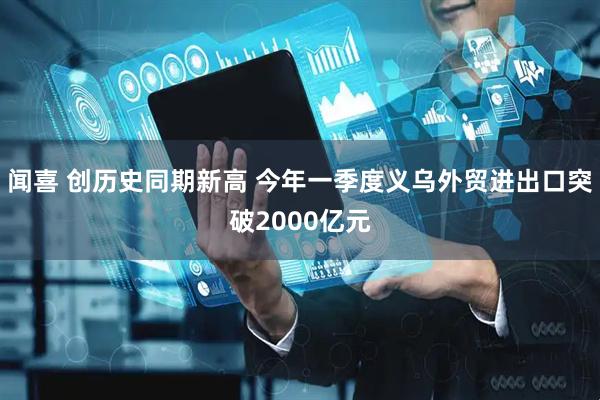 闻喜 创历史同期新高 今年一季度义乌外贸进出口突破2000亿元
