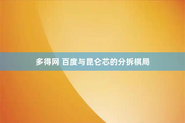 多得网 百度与昆仑芯的分拆棋局