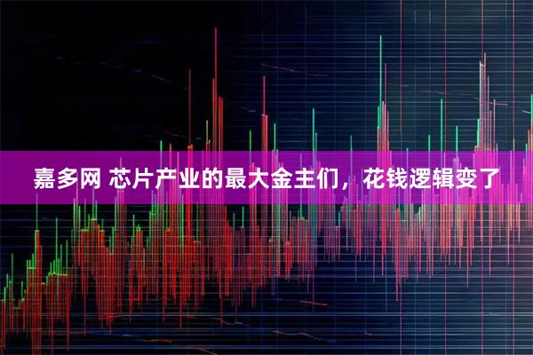嘉多网 芯片产业的最大金主们，花钱逻辑变了