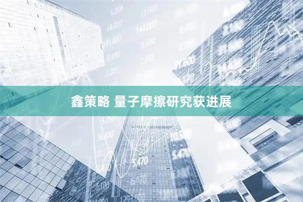 鑫策略 量子摩擦研究获进展