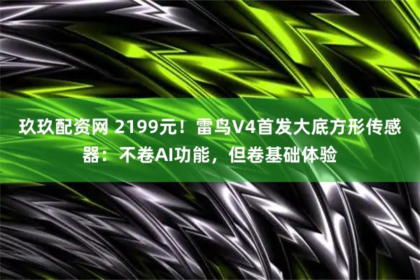 玖玖配资网 2199元！雷鸟V4首发大底方形传感器：不卷AI功能，但卷基础体验
