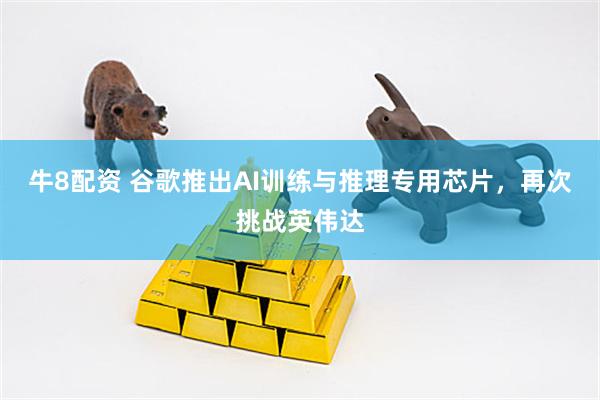 牛8配资 谷歌推出AI训练与推理专用芯片，再次挑战英伟达