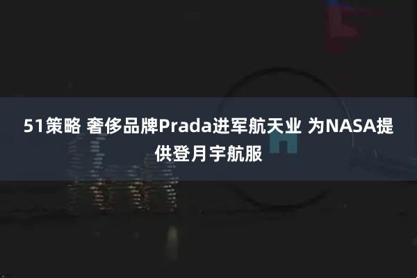 51策略 奢侈品牌Prada进军航天业 为NASA提供登月宇航服