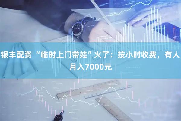 银丰配资 “临时上门带娃”火了：按小时收费，有人月入7000元
