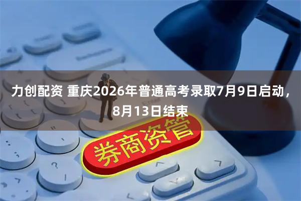 力创配资 重庆2026年普通高考录取7月9日启动,8月13日结束