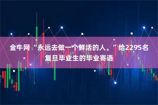 金牛网 “永远去做一个鲜活的人。”给2295名复旦毕业生的毕业寄语