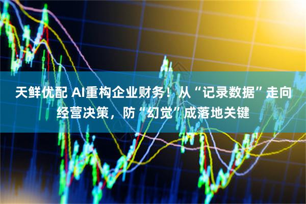 天鲜优配 AI重构企业财务！从“记录数据”走向经营决策，防“幻觉”成落地关键
