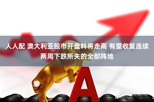 人人配 澳大利亚股市开盘料将走高 有望收复连续两周下跌所失的全部阵地