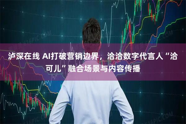 泸深在线 AI打破营销边界,洽洽数字代言人“洽可儿”融合场景与内容传播