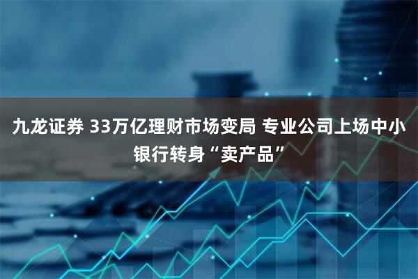 九龙证券 33万亿理财市场变局 专业公司上场中小银行转身“卖产品”