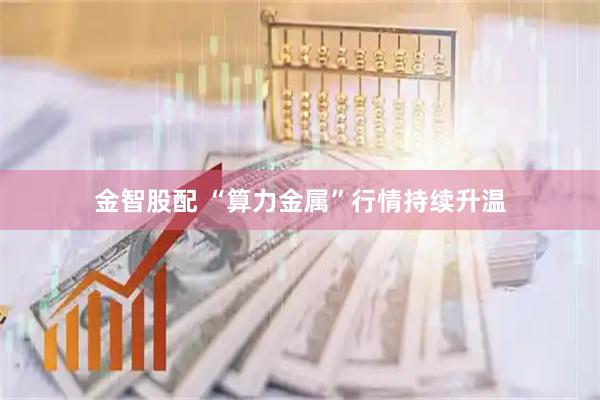 金智股配 “算力金属”行情持续升温