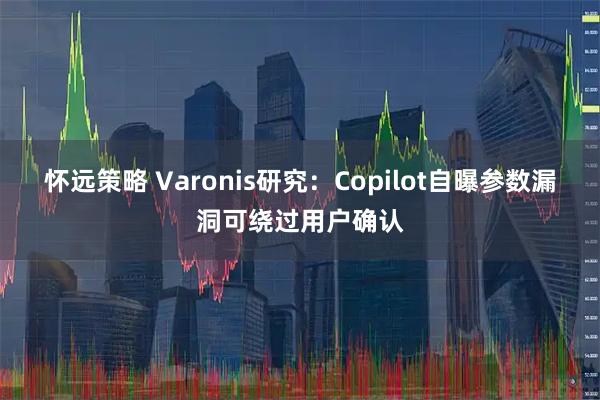 怀远策略 Varonis研究：Copilot自曝参数漏洞可绕过用户确认
