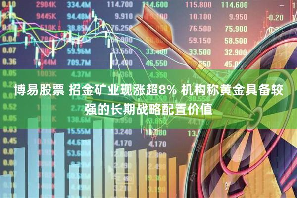 博易股票 招金矿业现涨超8% 机构称黄金具备较强的长期战略配置价值