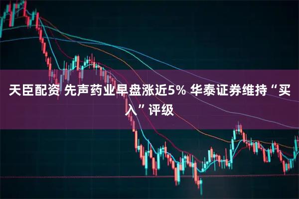 天臣配资 先声药业早盘涨近5% 华泰证券维持“买入”评级