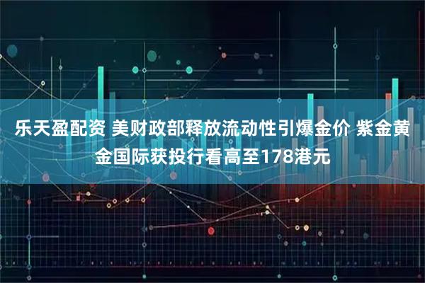 乐天盈配资 美财政部释放流动性引爆金价 紫金黄金国际获投行看高至178港元