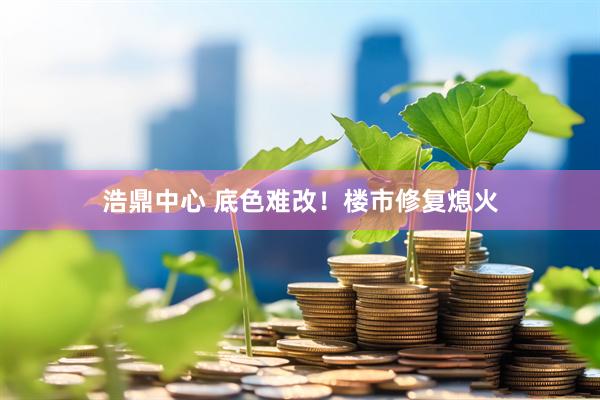 浩鼎中心 底色难改！楼市修复熄火