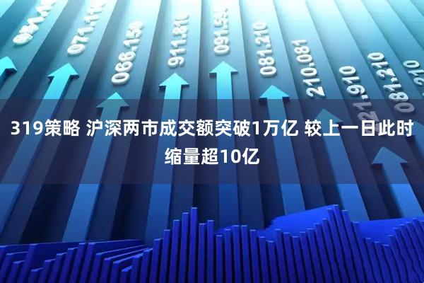 319策略 沪深两市成交额突破1万亿 较上一日此时缩量超10亿